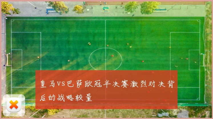 皇马vs巴萨欧冠半决赛激烈对决背后的战略较量