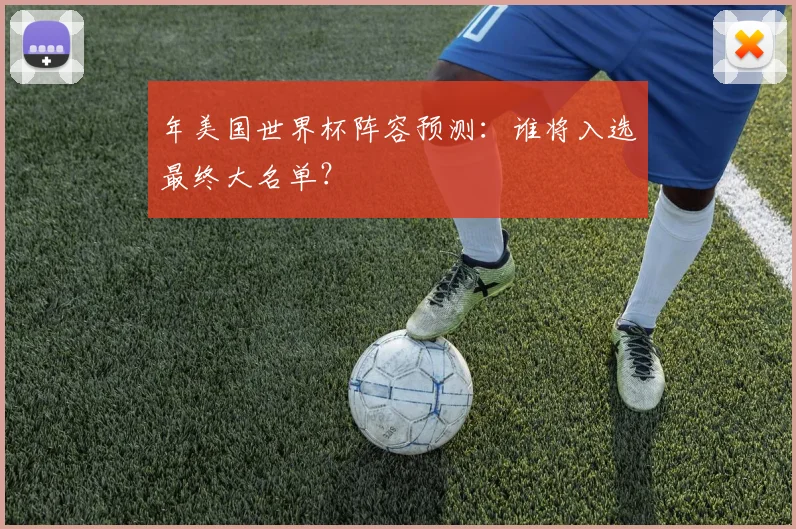 年美国世界杯阵容预测：谁将入选最终大名单？