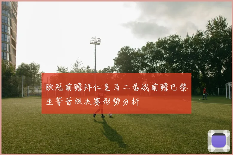 欧冠前瞻拜仁皇马二番战前瞻巴黎坐等晋级决赛形势分析