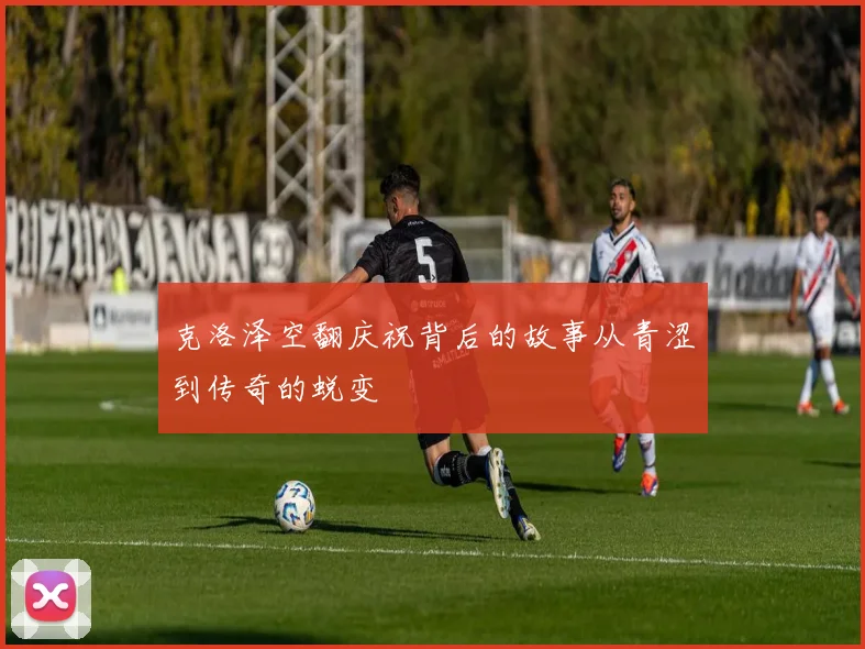 克洛泽空翻庆祝背后的故事从青涩到传奇的蜕变