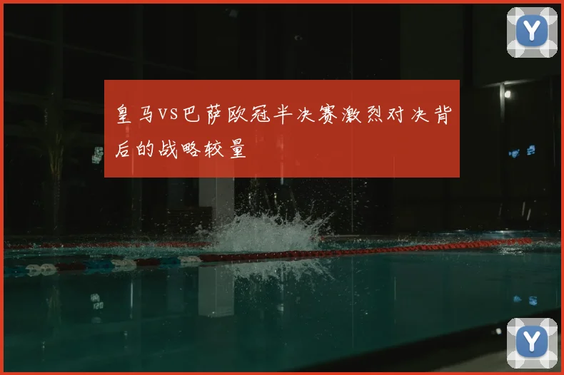 皇马vs巴萨欧冠半决赛激烈对决背后的战略较量