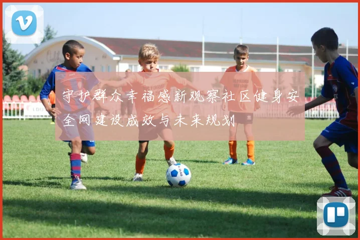 守护群众幸福感新观察社区健身安全网建设成效与未来规划