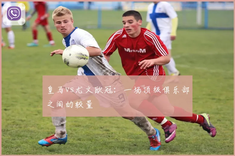 皇马vs尤文欧冠:一场顶级俱乐部之间的较量